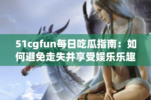 51cgfun每日吃瓜指南：如何避免走失并享受娱乐乐趣