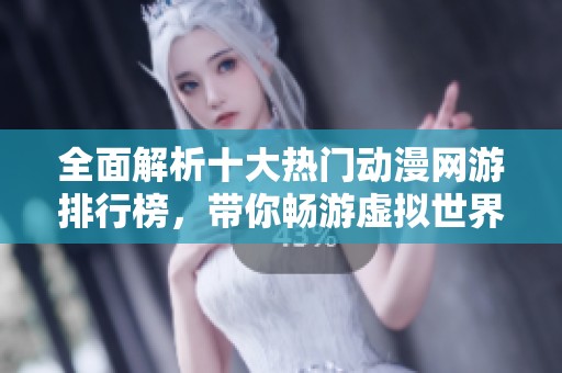 全面解析十大热门动漫网游排行榜，带你畅游虚拟世界的精彩体验