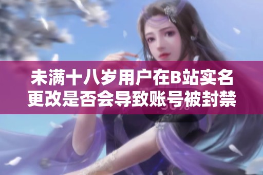 未满十八岁用户在B站实名更改是否会导致账号被封禁的详细解读