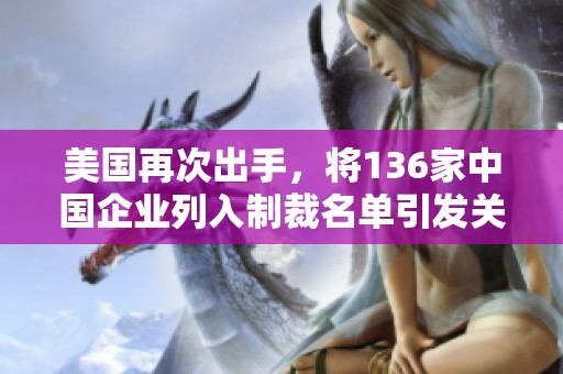 美国再次出手，将136家中国企业列入制裁名单引发关注