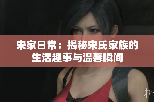 宋家日常：揭秘宋氏家族的生活趣事与温馨瞬间