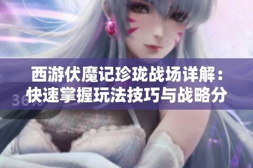 西游伏魔记珍珑战场详解：快速掌握玩法技巧与战略分析指南