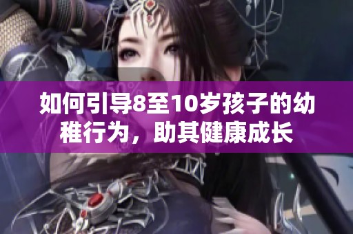 如何引导8至10岁孩子的幼稚行为，助其健康成长