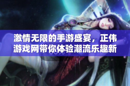 激情无限的手游盛宴，正伟游戏网带你体验潮流乐趣新高度