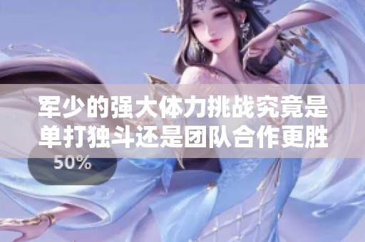 军少的强大体力挑战究竟是单打独斗还是团队合作更胜一筹