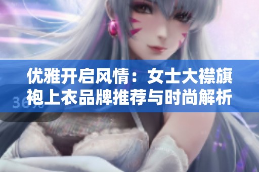 优雅开启风情：女士大襟旗袍上衣品牌推荐与时尚解析