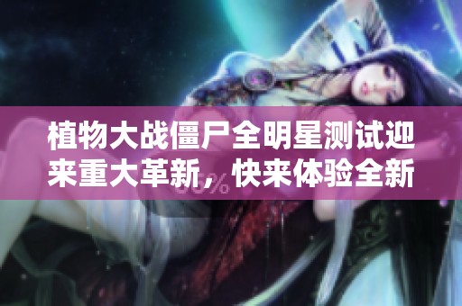 植物大战僵尸全明星测试迎来重大革新，快来体验全新玩法吧