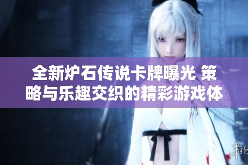 全新炉石传说卡牌曝光 策略与乐趣交织的精彩游戏体验