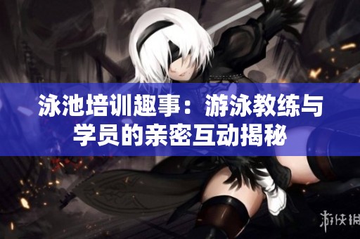 泳池培训趣事：游泳教练与学员的亲密互动揭秘