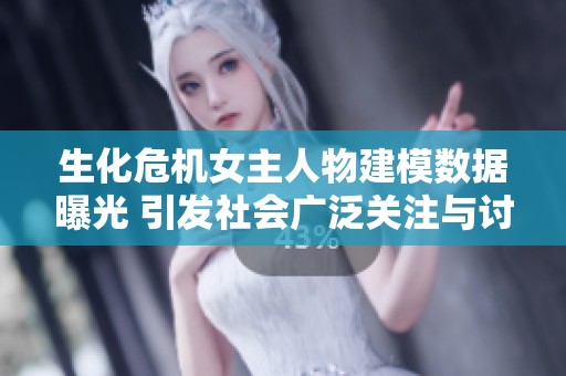 生化危机女主人物建模数据曝光 引发社会广泛关注与讨论