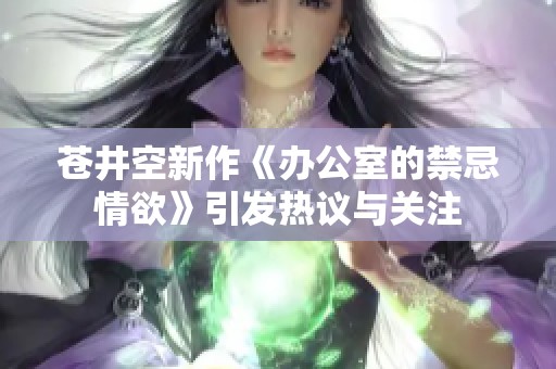 苍井空新作《办公室的禁忌情欲》引发热议与关注
