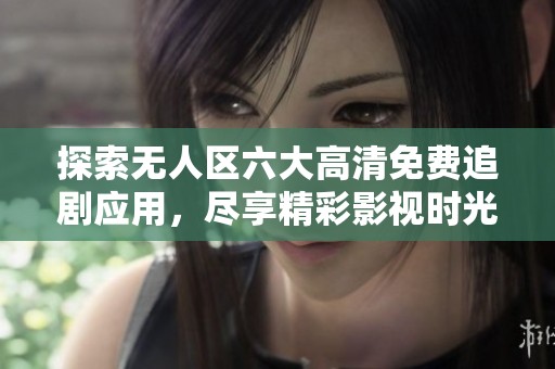 探索无人区六大高清免费追剧应用，尽享精彩影视时光