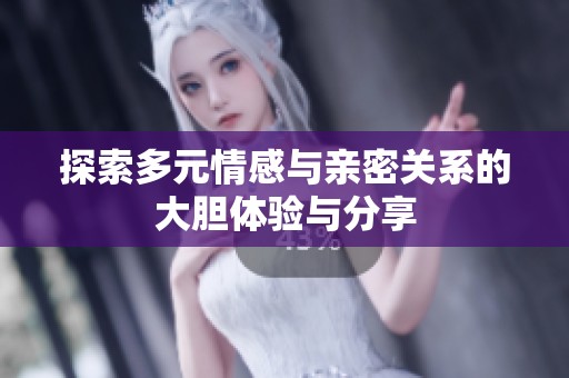 探索多元情感与亲密关系的大胆体验与分享