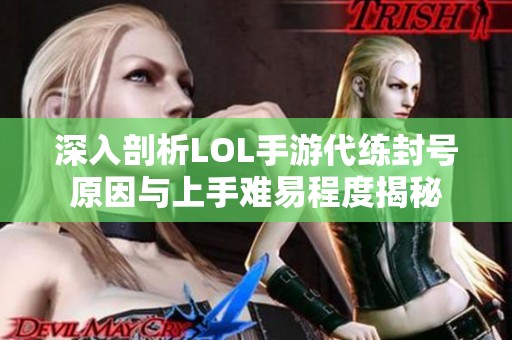 深入剖析LOL手游代练封号原因与上手难易程度揭秘