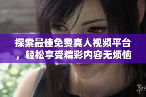 探索最佳免费真人视频平台，轻松享受精彩内容无烦恼