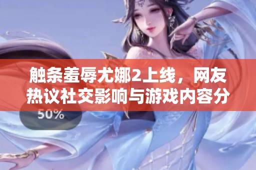 触条羞辱尤娜2上线，网友热议社交影响与游戏内容分析
