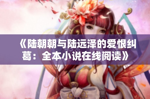 《陆朝朝与陆远泽的爱恨纠葛：全本小说在线阅读》
