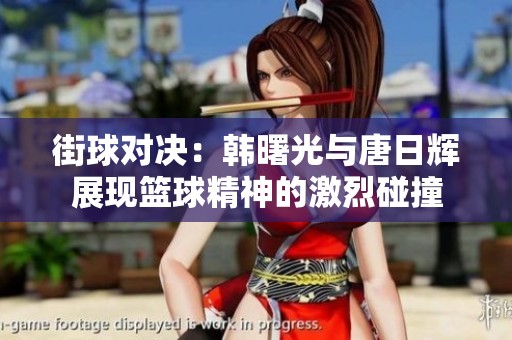 街球对决：韩曙光与唐日辉展现篮球精神的激烈碰撞