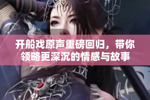 开船戏原声重磅回归，带你领略更深沉的情感与故事