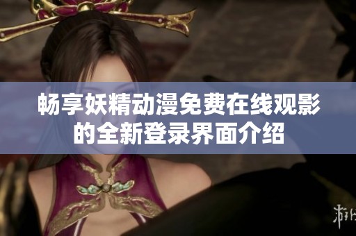 畅享妖精动漫免费在线观影的全新登录界面介绍