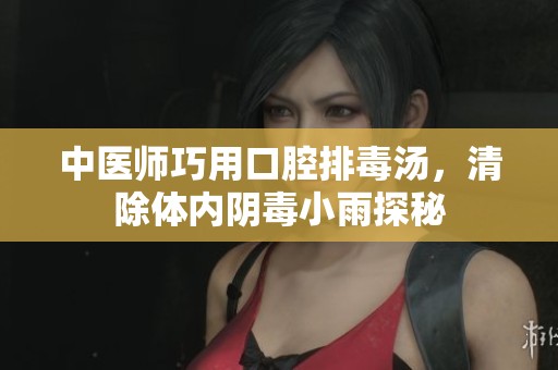 中医师巧用口腔排毒汤，清除体内阴毒小雨探秘