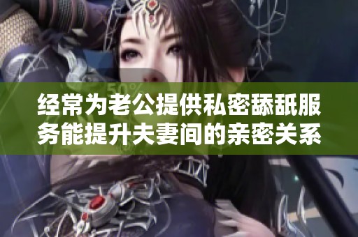 经常为老公提供私密舔舐服务能提升夫妻间的亲密关系吗