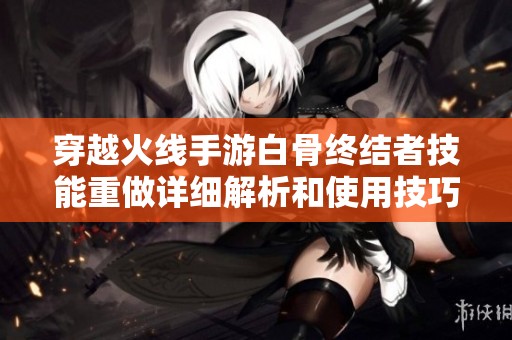 穿越火线手游白骨终结者技能重做详细解析和使用技巧分享