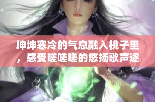 坤坤寒冷的气息融入桃子里，感受嗟嗟嗟的悠扬歌声逐渐传来