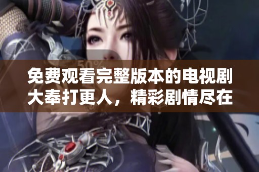 免费观看完整版本的电视剧大奉打更人，精彩剧情尽在其中