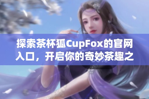 探索茶杯狐CupFox的官网入口，开启你的奇妙茶趣之旅