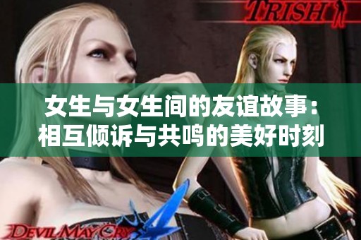 女生与女生间的友谊故事：相互倾诉与共鸣的美好时刻