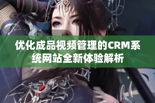 优化成品视频管理的CRM系统网站全新体验解析