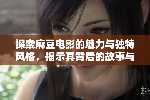 探索麻豆电影的魅力与独特风格，揭示其背后的故事与文化影响