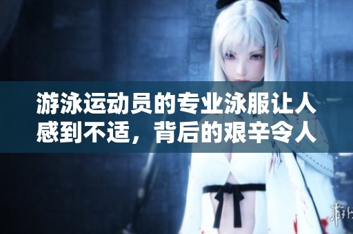 游泳运动员的专业泳服让人感到不适，背后的艰辛令人心疼