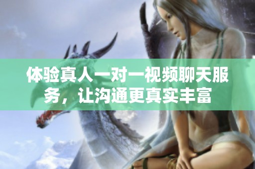 体验真人一对一视频聊天服务，让沟通更真实丰富