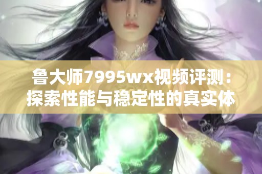 鲁大师7995wx视频评测：探索性能与稳定性的真实体验