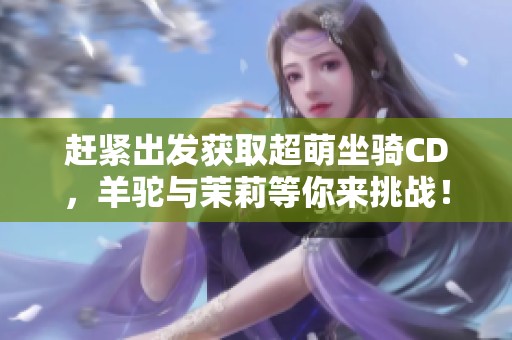 赶紧出发获取超萌坐骑CD，羊驼与茉莉等你来挑战！