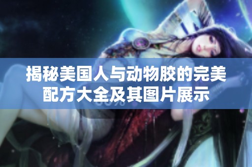 揭秘美国人与动物胶的完美配方大全及其图片展示