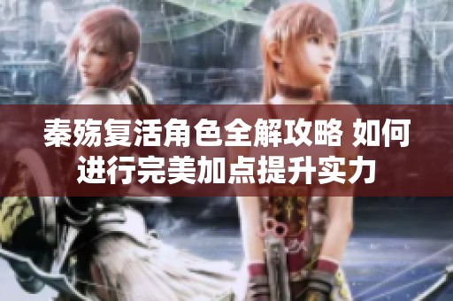 秦殇复活角色全解攻略 如何进行完美加点提升实力