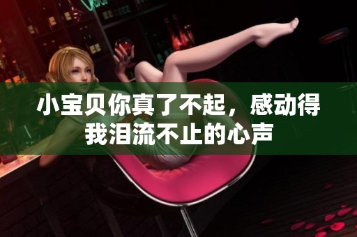 小宝贝你真了不起，感动得我泪流不止的心声