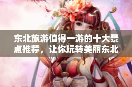 东北旅游值得一游的十大景点推荐，让你玩转美丽东北