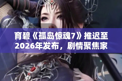 育碧《孤岛惊魂7》推迟至2026年发布，剧情聚焦家族间的权力斗争