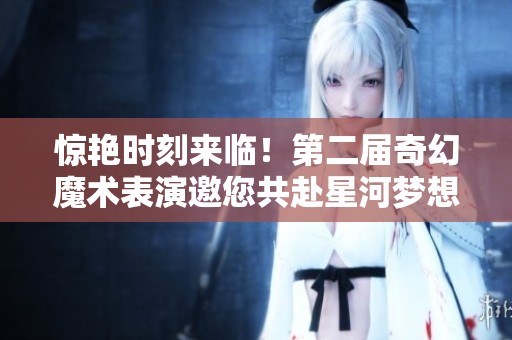 惊艳时刻来临！第二届奇幻魔术表演邀您共赴星河梦想之旅！