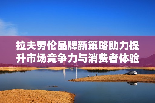 拉夫劳伦品牌新策略助力提升市场竞争力与消费者体验