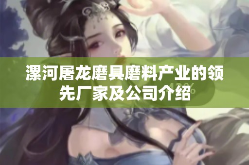 漯河屠龙磨具磨料产业的领先厂家及公司介绍