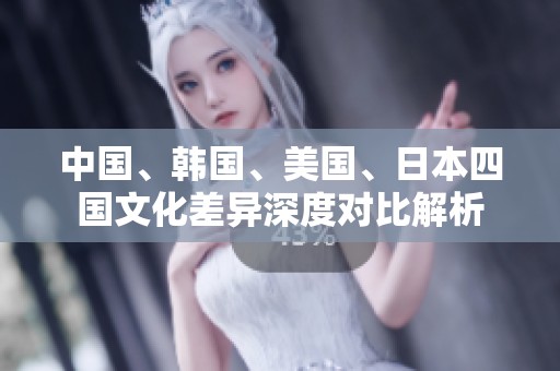 中国、韩国、美国、日本四国文化差异深度对比解析