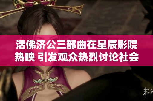 活佛济公三部曲在星辰影院热映 引发观众热烈讨论社会百态