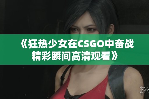 《狂热少女在CSGO中奋战精彩瞬间高清观看》