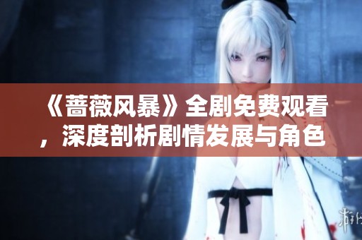 《蔷薇风暴》全剧免费观看，深度剖析剧情发展与角色命运