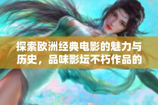 探索欧洲经典电影的魅力与历史，品味影坛不朽作品的艺术价值